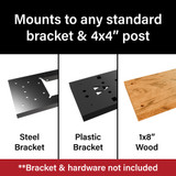 Mounts to any standard steel, plastic or wood bracket and 4"x4" post; mounting hardware not included